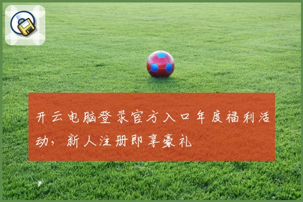 开云电脑登录官方入口年度福利活动,新人注册即享豪礼