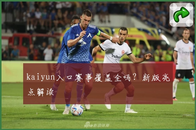 kaiyun入口赛事覆盖全吗？新版亮点解读
