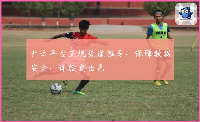 开云平台正规渠道推荐，保障数据安全，体验更出色