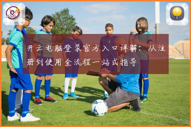 开云电脑登录官方入口详解：从注册到使用全流程一站式指导