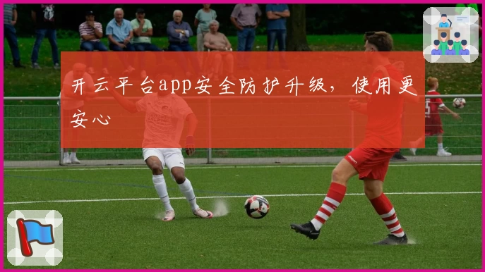 开云平台app安全防护升级，使用更安心