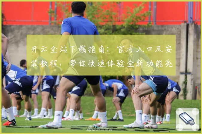开云全站下载指南：官方入口及安装教程，带你快速体验全新功能亮点