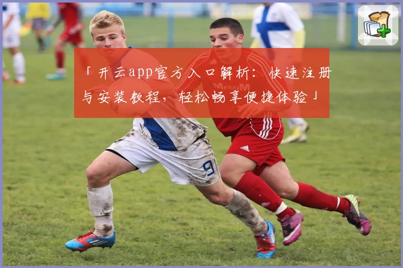 「开云app官方入口解析：快速注册与安装教程，轻松畅享便捷体验」