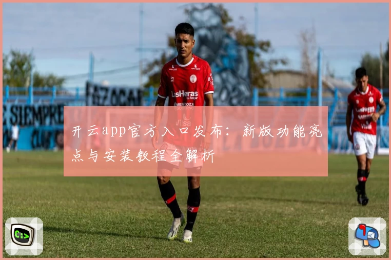 开云app官方入口发布：新版功能亮点与安装教程全解析