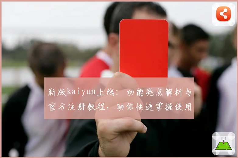 新版kaiyun上线:功能亮点解析与官方注册教程,助你快速掌握使用技巧