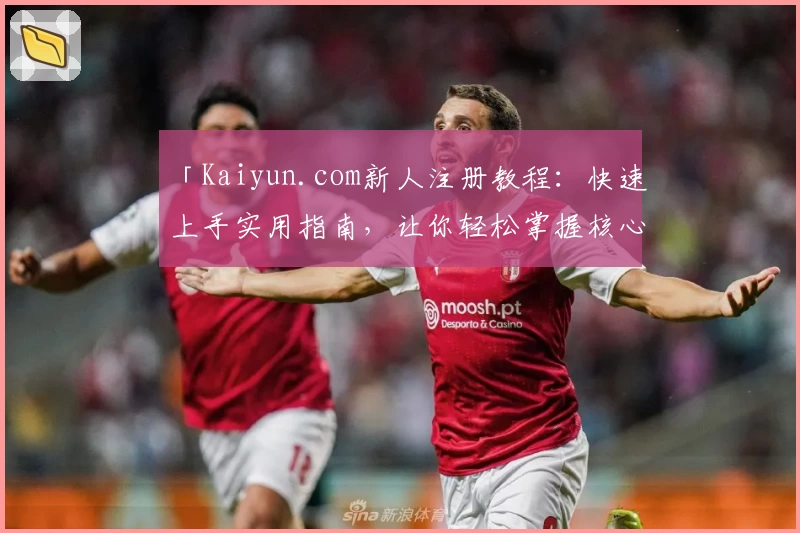 「Kaiyun.com新人注册教程：快速上手实用指南，让你轻松掌握核心功能」