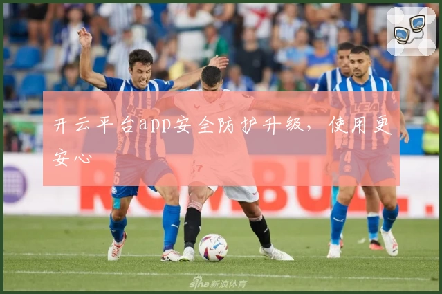 开云平台app安全防护升级,使用更安心