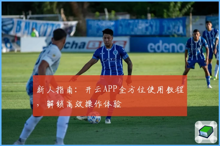 新人指南：开云APP全方位使用教程，解锁高效操作体验