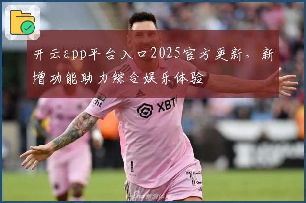 开云app平台入口2025官方更新，新增功能助力综合娱乐体验
