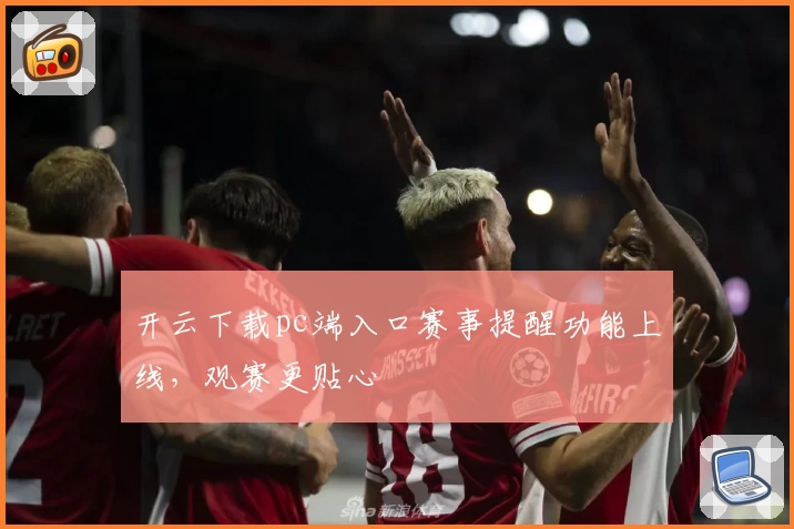 开云下载pc端入口赛事提醒功能上线，观赛更贴心