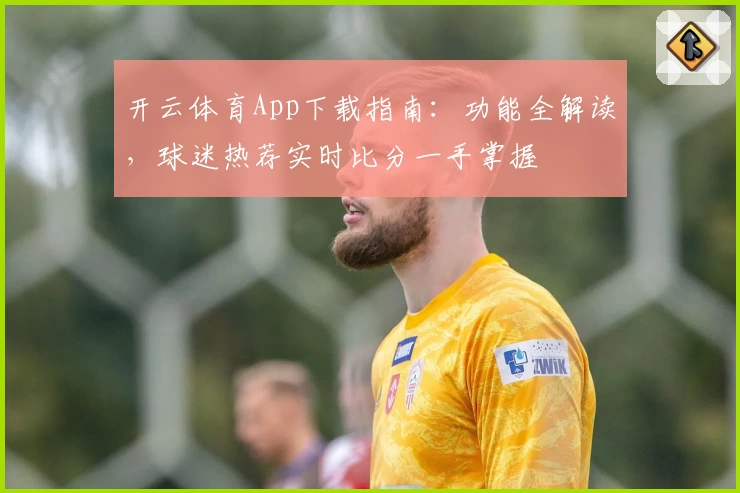 开云体育App下载指南：功能全解读，球迷热荐实时比分一手掌握