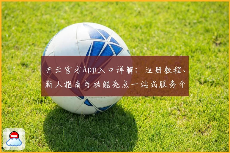 开云官方App入口详解:注册教程、新人指南与功能亮点一站式服务介绍