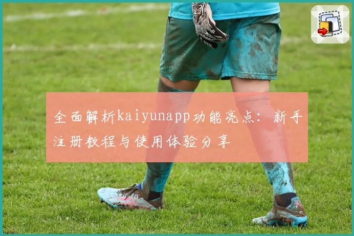 全面解析kaiyunapp功能亮点：新手注册教程与使用体验分享