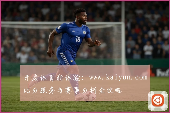 开启体育新体验：www.kaiyun.com比分服务与赛事分析全攻略