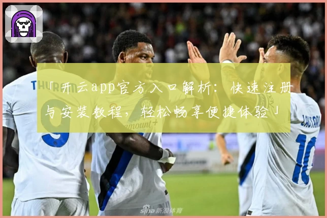 「开云app官方入口解析：快速注册与安装教程，轻松畅享便捷体验」
