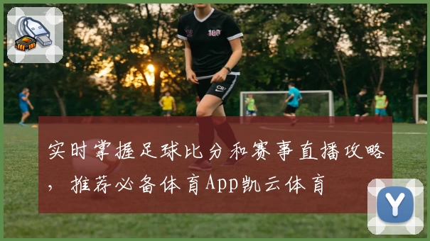 实时掌握足球比分和赛事直播攻略，推荐必备体育App凯云体育