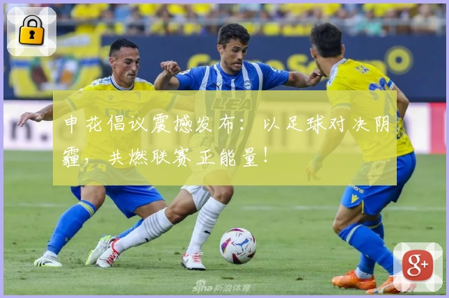 申花倡议震撼发布：以足球对决阴霾，共燃联赛正能量！