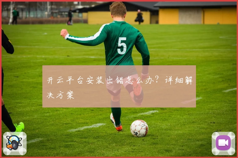 开云平台安装出错怎么办？详细解决方案