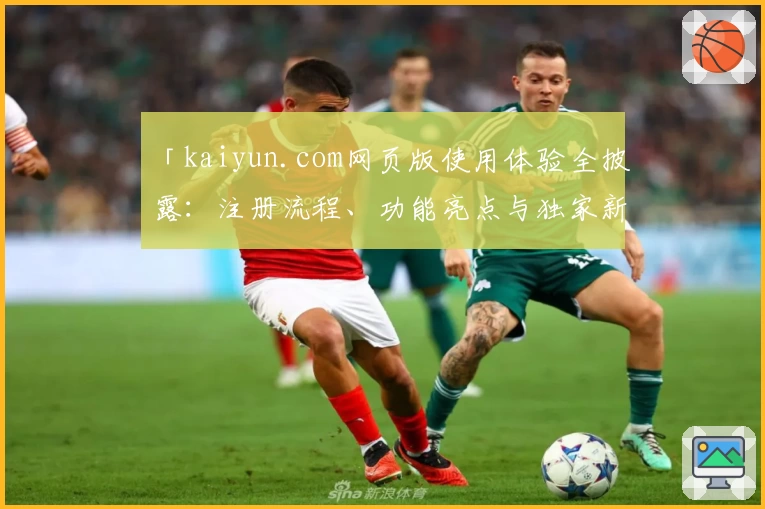 「kaiyun.com网页版使用体验全披露：注册流程、功能亮点与独家新人指南」