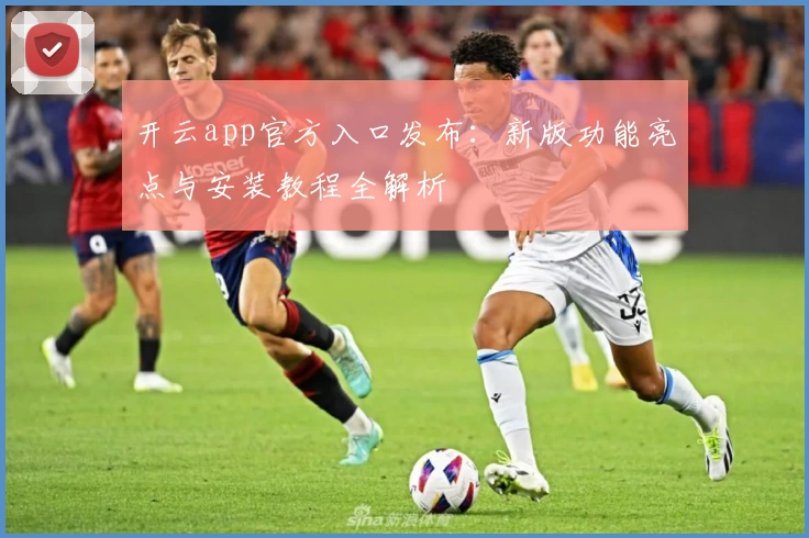 开云app官方入口发布：新版功能亮点与安装教程全解析