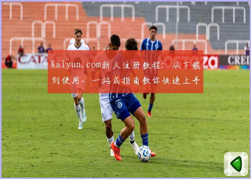 Kaiyun.com新人注册教程：从下载到使用，一站式指南教你快速上手