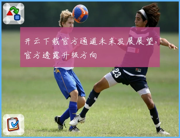 开云下载官方通道未来发展展望，官方透露升级方向