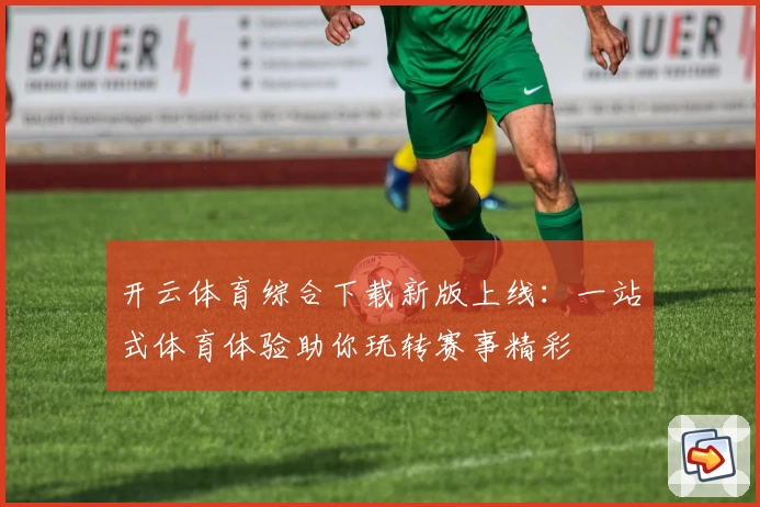 开云体育综合下载新版上线：一站式体育体验助你玩转赛事精彩