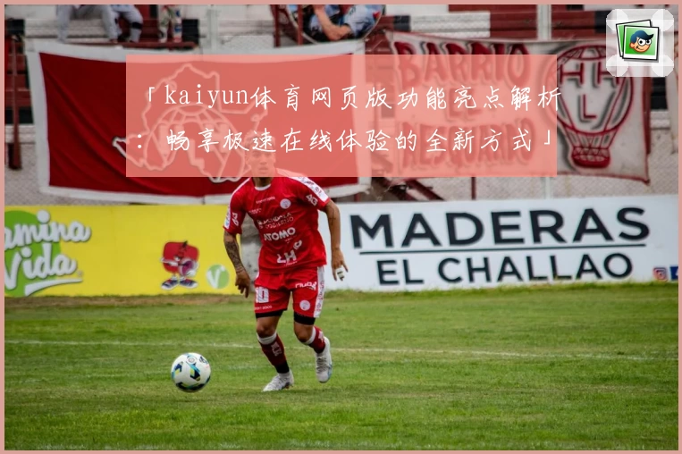 「kaiyun体育网页版功能亮点解析：畅享极速在线体验的全新方式」