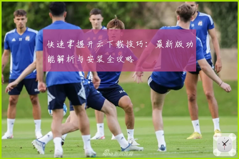 快速掌握开云下载技巧：最新版功能解析与安装全攻略