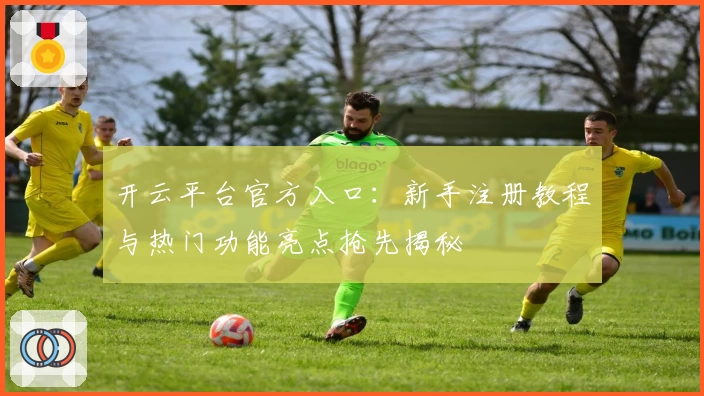 开云平台官方入口：新手注册教程与热门功能亮点抢先揭秘