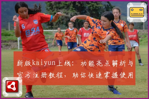 新版kaiyun上线:功能亮点解析与官方注册教程,助你快速掌握使用技巧
