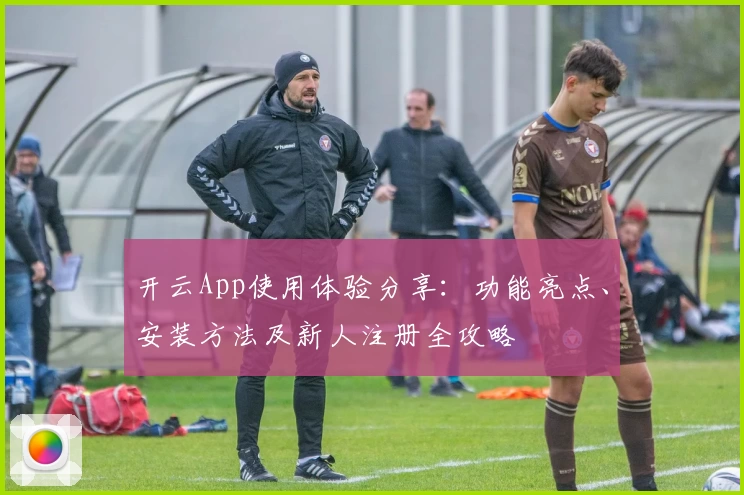 开云App使用体验分享：功能亮点、安装方法及新人注册全攻略