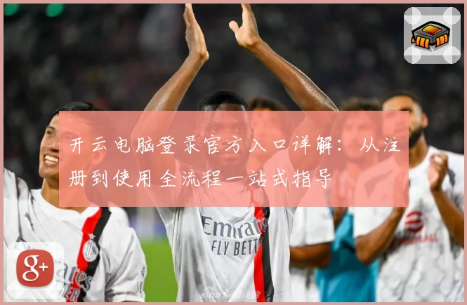 开云电脑登录官方入口详解：从注册到使用全流程一站式指导