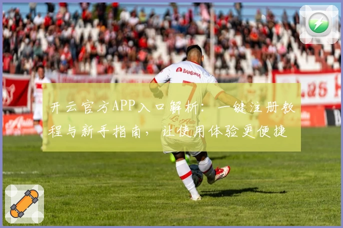 开云官方APP入口解析：一键注册教程与新手指南，让使用体验更便捷