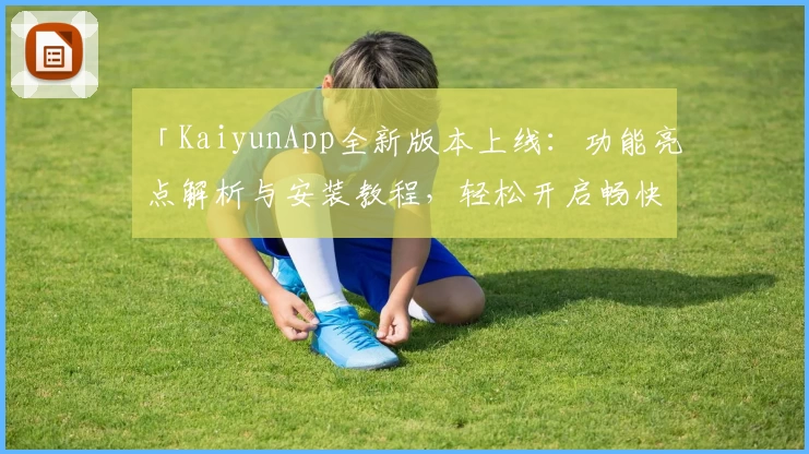 「KaiyunApp全新版本上线:功能亮点解析与安装教程,轻松开启畅快使用体验」
