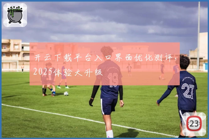 开云下载平台入口界面优化测评，2025体验大升级