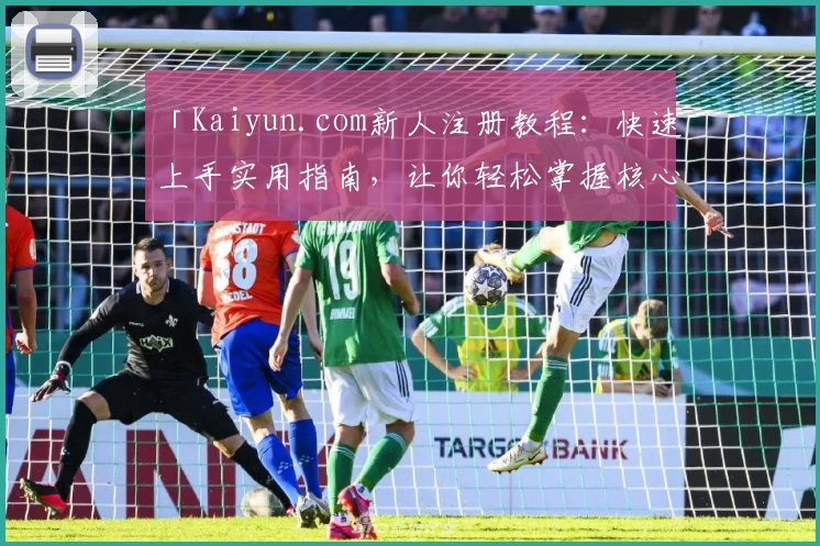 「Kaiyun.com新人注册教程：快速上手实用指南，让你轻松掌握核心功能」