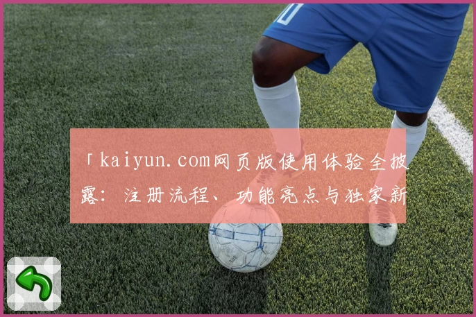 「kaiyun.com网页版使用体验全披露：注册流程、功能亮点与独家新人指南」