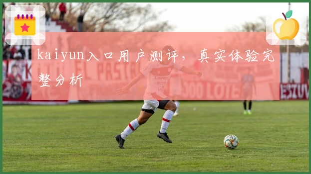 kaiyun入口用户测评，真实体验完整分析