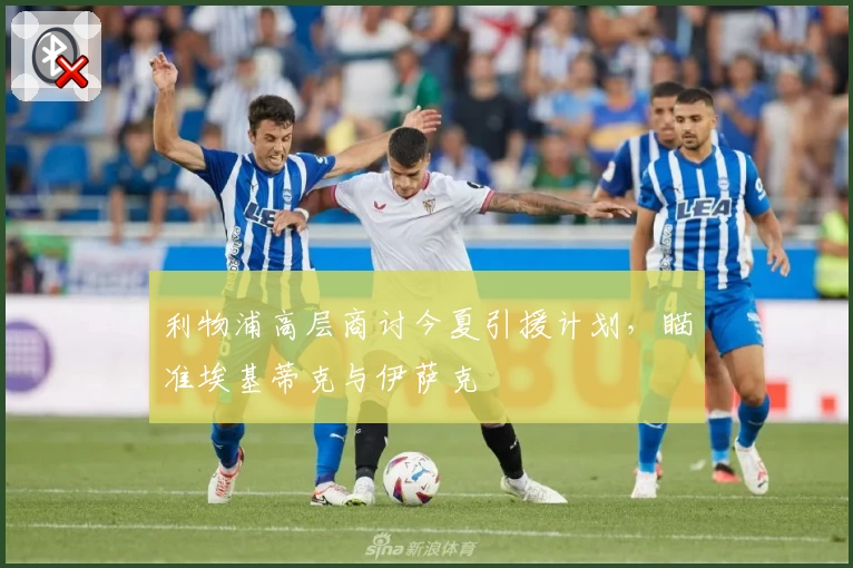 利物浦高层商讨今夏引援计划，瞄准埃基蒂克与伊萨克