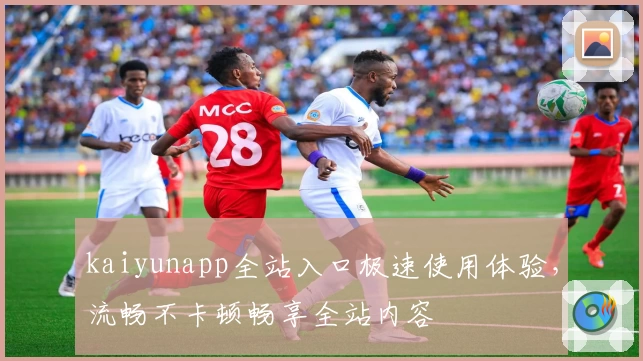 kaiyunapp全站入口极速使用体验，流畅不卡顿畅享全站内容