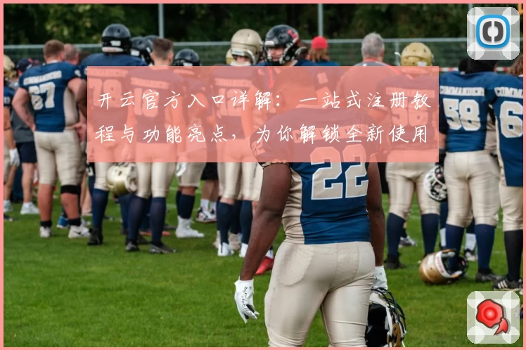 开云官方入口详解：一站式注册教程与功能亮点，为你解锁全新使用体验