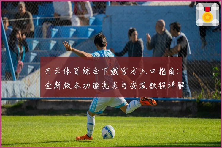 开云体育综合下载官方入口指南：全新版本功能亮点与安装教程详解