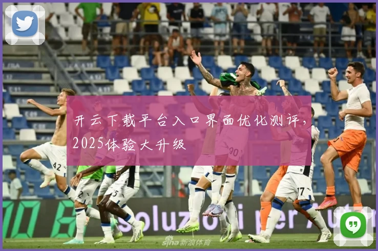 开云下载平台入口界面优化测评，2025体验大升级