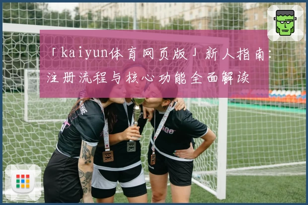 「kaiyun体育网页版」新人指南：注册流程与核心功能全面解读
