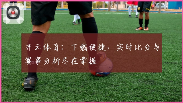 开云体育:下载便捷,实时比分与赛事分析尽在掌握