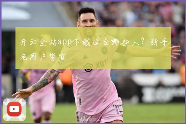 开云全站app下载适合哪些人？新手老用户皆宜