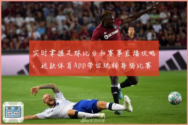 实时掌握足球比分和赛事直播攻略，这款体育App带你玩转每场比赛