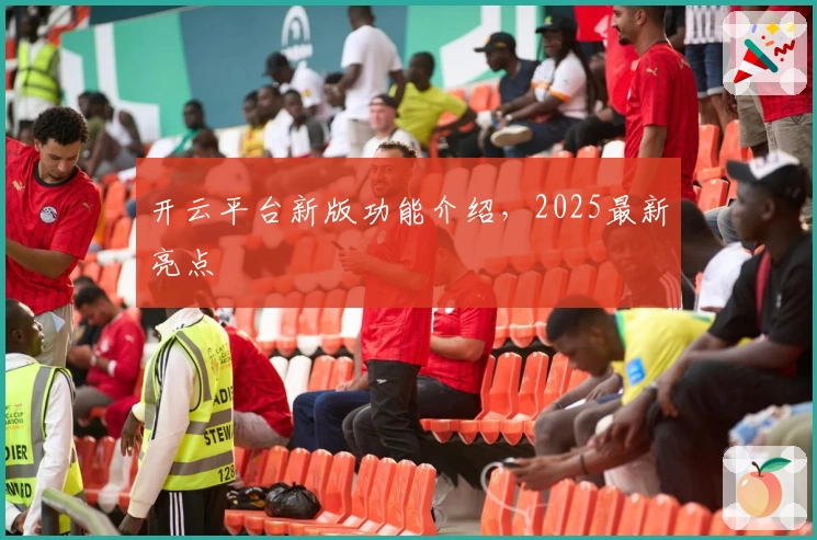 开云平台新版功能介绍，2025最新亮点