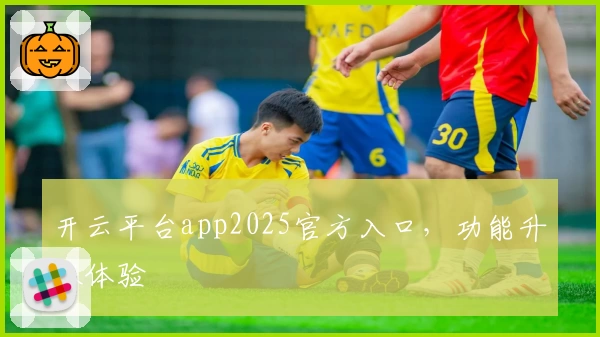 开云平台app2025官方入口,功能升级体验